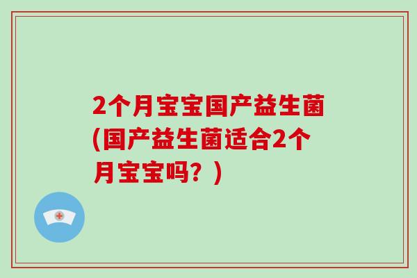 2个月宝宝国产益生菌(国产益生菌适合2个月宝宝吗？)