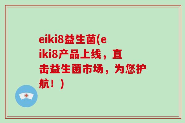 eiki8益生菌(eiki8产品上线，直击益生菌市场，为您护航！)