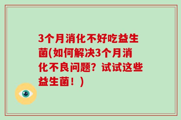3个月消化不好吃益生菌(如何解决3个月消化不良问题？试试这些益生菌！)