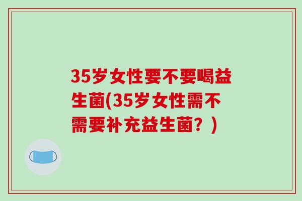 35岁女性要不要喝益生菌(35岁女性需不需要补充益生菌？)