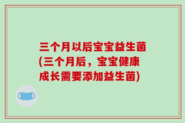 三个月以后宝宝益生菌(三个月后，宝宝健康成长需要添加益生菌)
