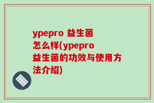 ypepro 益生菌怎么样(ypepro益生菌的功效与使用方法介绍)