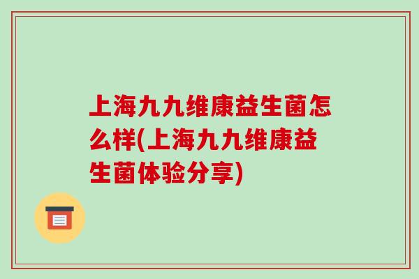 上海九九维康益生菌怎么样(上海九九维康益生菌体验分享)