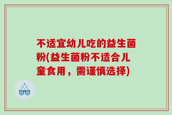 不适宜幼儿吃的益生菌粉(益生菌粉不适合儿童食用，需谨慎选择)