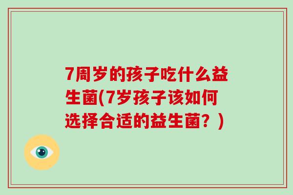 7周岁的孩子吃什么益生菌(7岁孩子该如何选择合适的益生菌？)