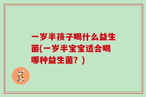 一岁半孩子喝什么益生菌(一岁半宝宝适合喝哪种益生菌?) 一岁半孩子喝什么益生菌(一岁半宝宝适合喝哪种益生菌?)