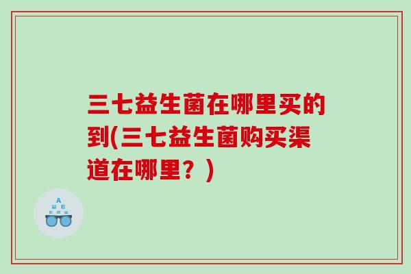 三七益生菌在哪里买的到(三七益生菌购买渠道在哪里？)