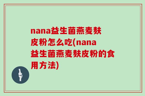 nana益生菌燕麦麸皮粉怎么吃(nana益生菌燕麦麸皮粉的食用方法) nana益生菌燕麦麸皮粉怎么吃(nana益生菌燕麦麸皮粉的食用方法)
