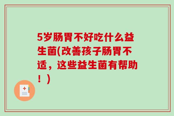 5岁肠胃不好吃什么益生菌(改善孩子肠胃不适,这些益生菌有帮助!) 5岁肠胃不好吃什么益生菌(改善孩子肠胃不适,这些益生菌有帮助!)