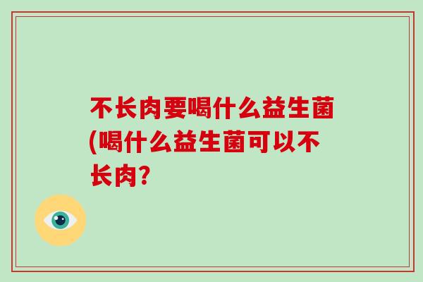 不长肉要喝什么益生菌(喝什么益生菌可以不长肉？