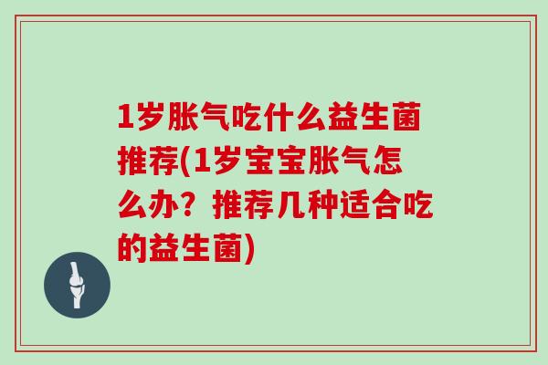 1岁胀气吃什么益生菌推荐(1岁宝宝胀气怎么办？推荐几种适合吃的益生菌)