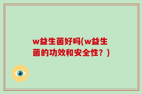 w益生菌好吗(w益生菌的功效和安全性？)