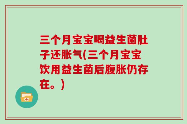 三个月宝宝喝益生菌肚子还胀气(三个月宝宝饮用益生菌后腹胀仍存在。)