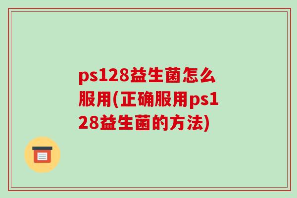 ps128益生菌怎么服用(正确服用ps128益生菌的方法)