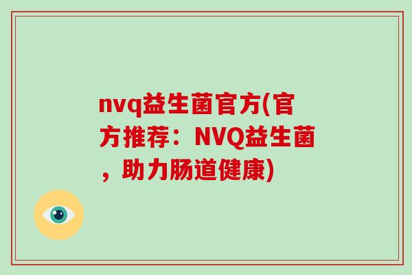 nvq益生菌官方(官方推荐：NVQ益生菌，助力肠道健康)