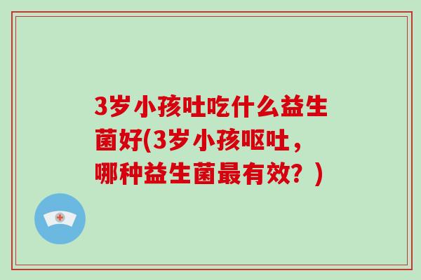3岁小孩吐吃什么益生菌好(3岁小孩,哪种益生菌有效?) 3岁小孩吐吃什么益生菌好(3岁小孩,哪种益生菌有效?)