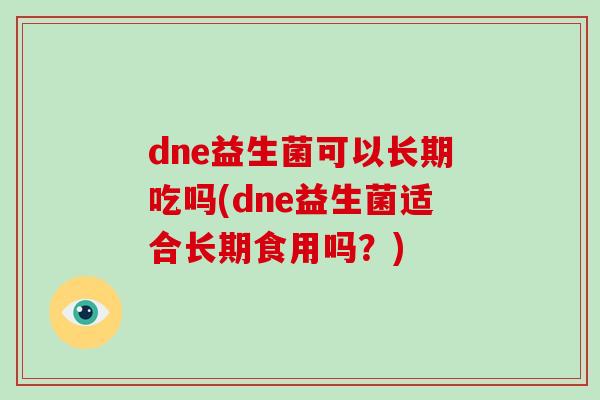 dne益生菌可以长期吃吗(dne益生菌适合长期食用吗?) dne益生菌可以长期吃吗(dne益生菌适合长期食用吗?)