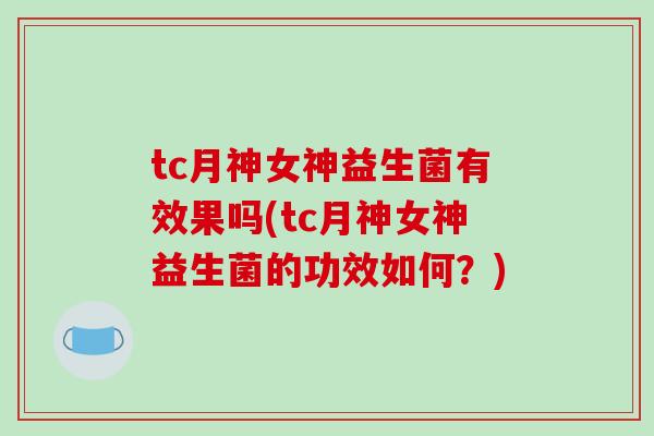 tc月神女神益生菌有效果吗(tc月神女神益生菌的功效如何？)