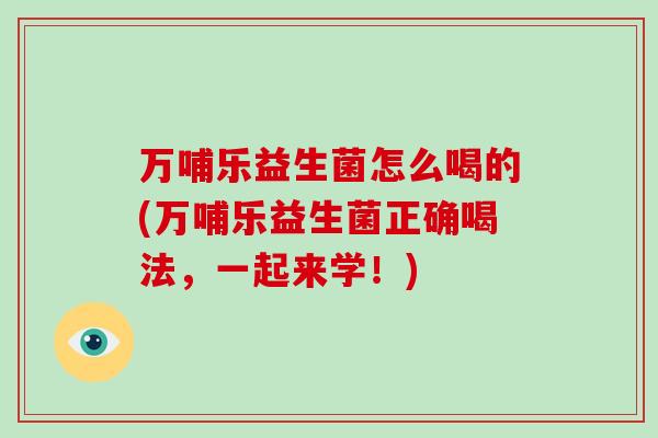 万哺乐益生菌怎么喝的(万哺乐益生菌正确喝法，一起来学！)
