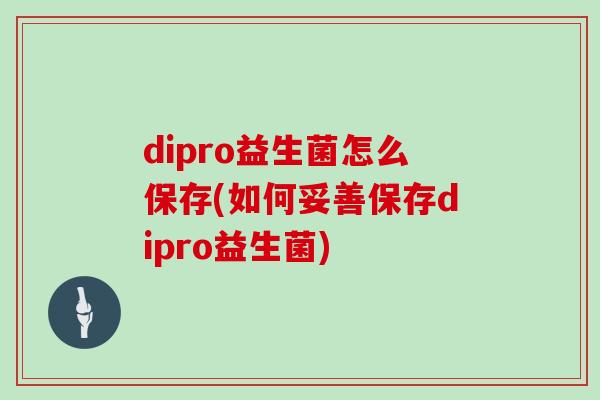 dipro益生菌怎么保存(如何妥善保存dipro益生菌)