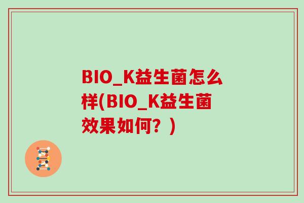 BIO_K益生菌怎么样(BIO_K益生菌效果如何？)