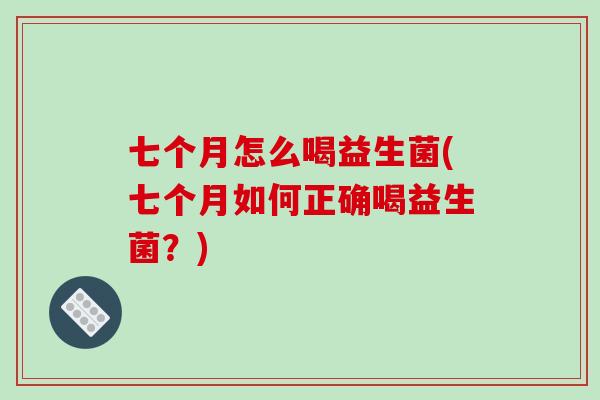 七个月怎么喝益生菌(七个月如何正确喝益生菌?) 七个月怎么喝益生菌(七个月如何正确喝益生菌?)
