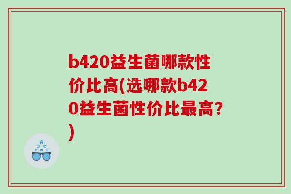 b420益生菌哪款性价比高(选哪款b420益生菌性价比最高？)