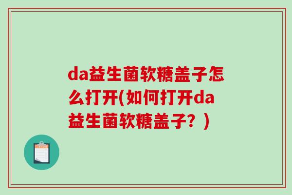 da益生菌软糖盖子怎么打开(如何打开da益生菌软糖盖子？)
