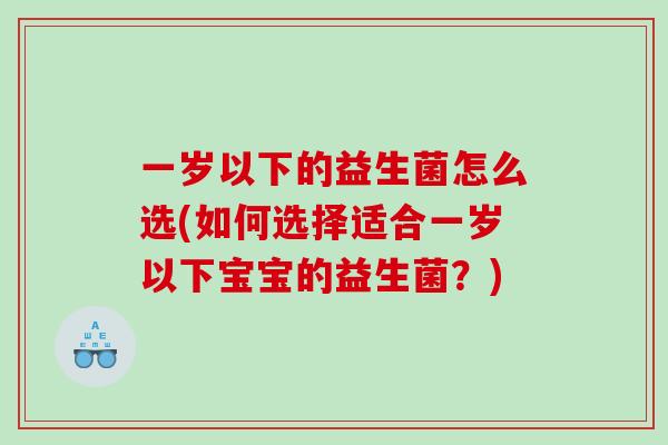 一岁以下的益生菌怎么选(如何选择适合一岁以下宝宝的益生菌？)