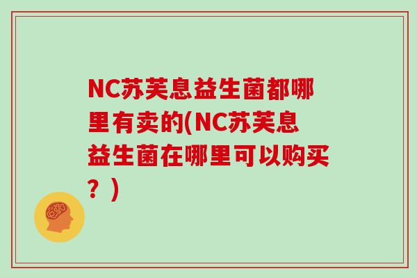 NC苏芙息益生菌都哪里有卖的(NC苏芙息益生菌在哪里可以购买？)