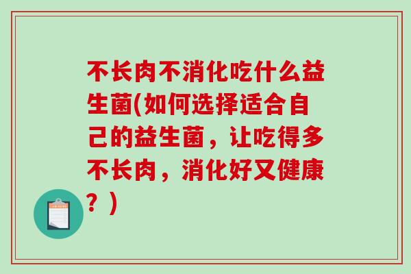 不长肉不消化吃什么益生菌(如何选择适合自己的益生菌，让吃得多不长肉，消化好又健康？)