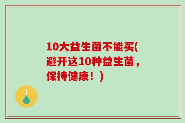10大益生菌不能买(避开这10种益生菌，保持健康！)