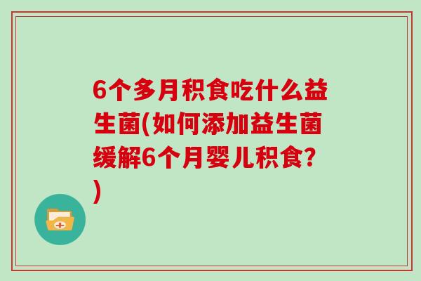 6个多月积食吃什么益生菌(如何添加益生菌缓解6个月婴儿积食？)