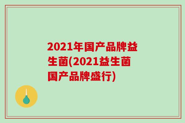 2021年国产品牌益生菌(2021益生菌国产品牌盛行)
