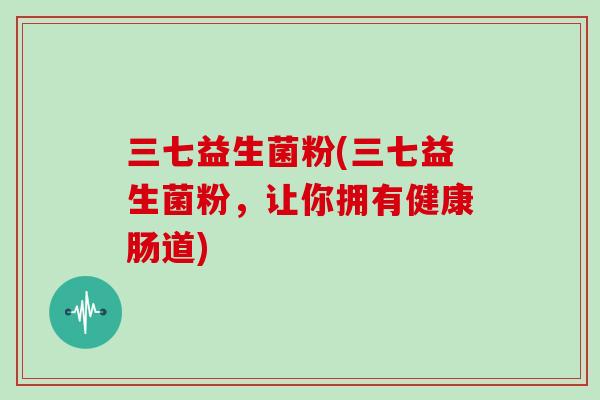 三七益生菌粉(三七益生菌粉，让你拥有健康肠道)