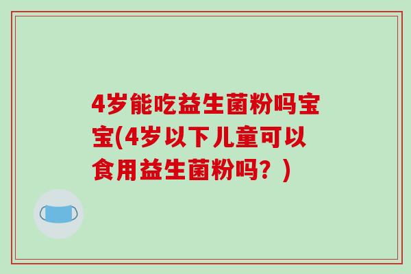 4岁能吃益生菌粉吗宝宝(4岁以下儿童可以食用益生菌粉吗？)