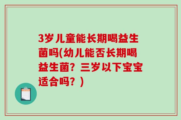 3岁儿童能长期喝益生菌吗(幼儿能否长期喝益生菌？三岁以下宝宝适合吗？)