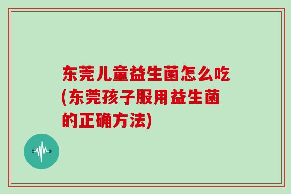 东莞儿童益生菌怎么吃(东莞孩子服用益生菌的正确方法)