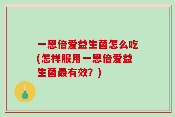 一恩倍爱益生菌怎么吃(怎样服用一恩倍爱益生菌最有效？)