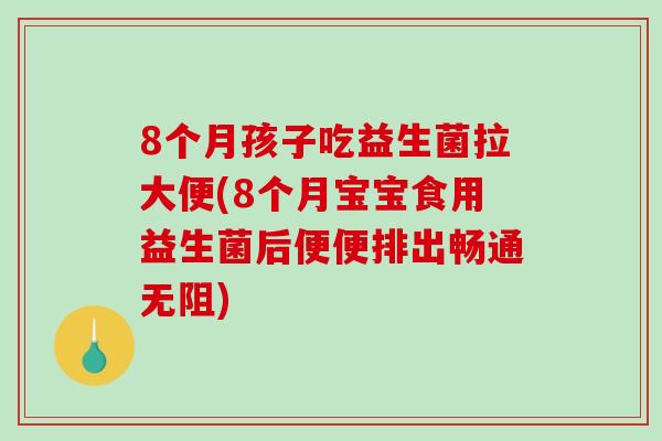 8个月孩子吃益生菌拉大便(8个月宝宝食用益生菌后便便排出畅通无阻)