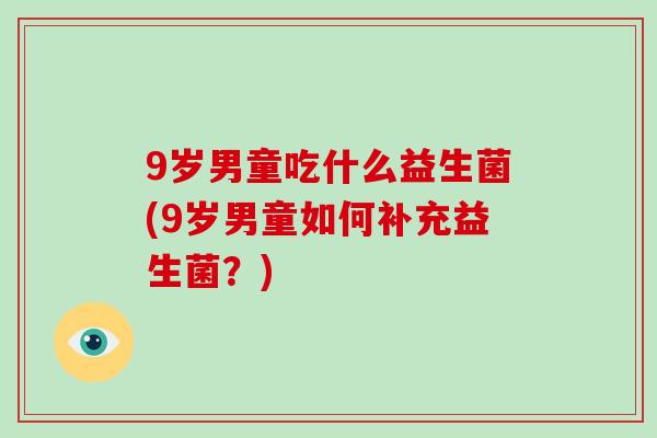 9岁男童吃什么益生菌(9岁男童如何补充益生菌？)