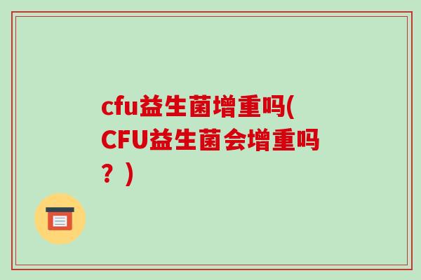 cfu益生菌增重吗(CFU益生菌会增重吗？)