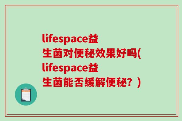lifespace益生菌对便秘效果好吗(lifespace益生菌能否缓解便秘？)