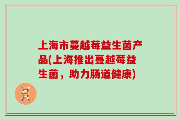 上海市蔓越莓益生菌产品(上海推出蔓越莓益生菌，助力肠道健康)