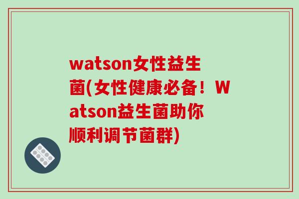 watson女性益生菌(女性健康必备！Watson益生菌助你顺利调节菌群)