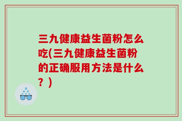 三九健康益生菌粉怎么吃(三九健康益生菌粉的正确服用方法是什么？)