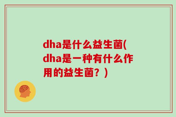dha是什么益生菌(dha是一种有什么作用的益生菌?) dha是什么益生菌(dha是一种有什么作用的益生菌?)