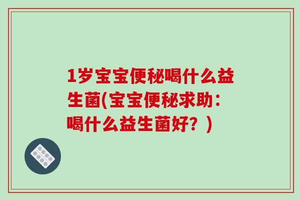 1岁宝宝便秘喝什么益生菌(宝宝便秘求助：喝什么益生菌好？)