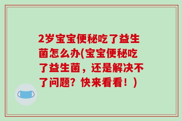 2岁宝宝吃了益生菌怎么办(宝宝吃了益生菌,还是解决不了问题?快来看看!) 2岁宝宝吃了益生菌怎么办(宝宝吃了益生菌,还是解决不了问题?快来看看!)