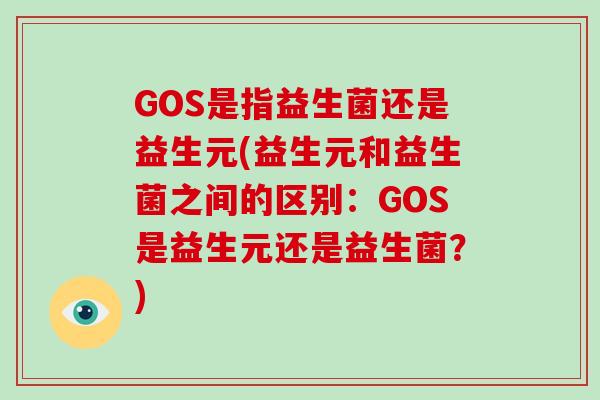 GOS是指益生菌还是益生元(益生元和益生菌之间的区别:GOS是益生元还是益生菌?) GOS是指益生菌还是益生元(益生元和益生菌之间的区别:GOS是益生元还是益生菌?)